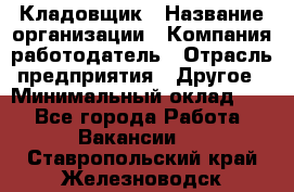 Кладовщик › Название организации ­ Компания-работодатель › Отрасль предприятия ­ Другое › Минимальный оклад ­ 1 - Все города Работа » Вакансии   . Ставропольский край,Железноводск г.